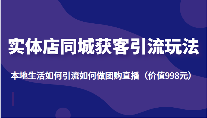 实体店同城获客引流玩法，本地生活如何引流如何做团购直播（价值998元）-千寻创业网