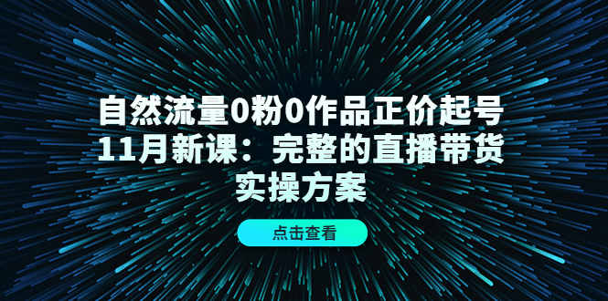 自然流量0粉0作品正价起号11月新课：完整的直播带货实操方案-千寻创业网