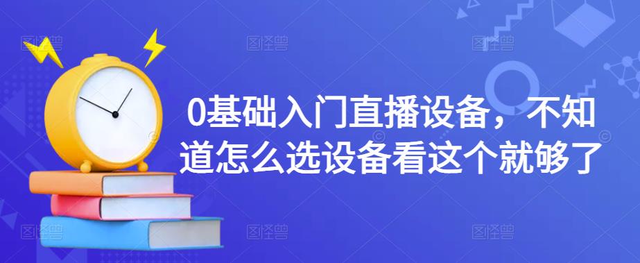 0基础入门直播设备，不知道怎么选设备看这个就够了-千寻创业网