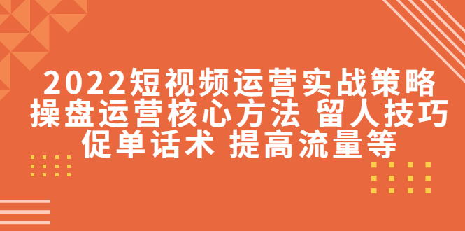 2022短视频运营实战策略：操盘运营核心方法 留人技巧促单话术 提高流量等-千寻创业网