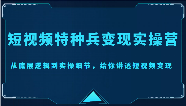 短视频特种兵变现实操营，从底层逻辑到实操细节，给你讲透短视频变现（价值2499元）-千寻创业网