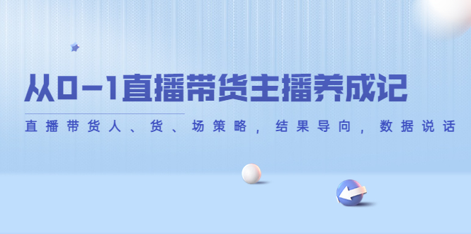 从0-1直播带货主播养成记，直播带货人、货、场策略，结果导向，数据说话-千寻创业网