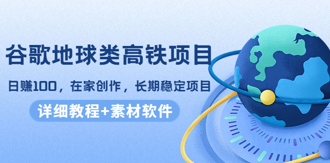 谷歌地球类高铁项目，日赚100，在家创作，长期稳定项目（教程+素材软件）-千寻创业网