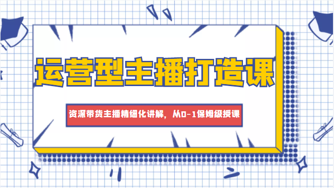 运营型主播打造课，资深带货主播精细化讲解，从0-1保姆级授课-千寻创业网