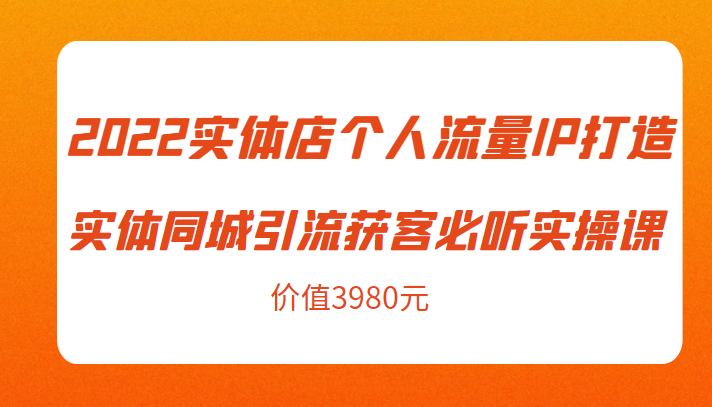 2022实体店个人流量IP打造实体同城引流获客必听实操课，61节完整版（价值3980元）-千寻创业网