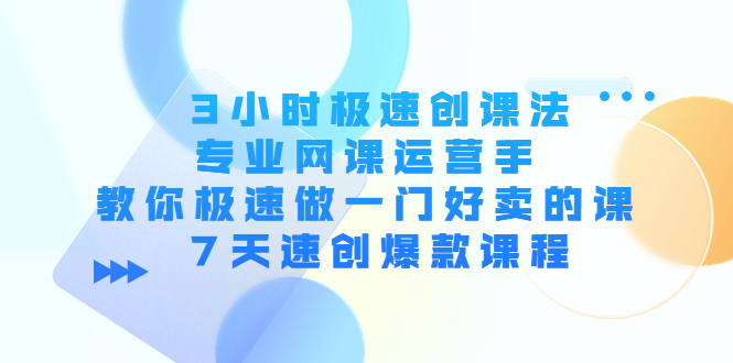 3小时极速创课法，专业网课运营手 教你极速做一门好卖的课 7天速创爆款课程-千寻创业网