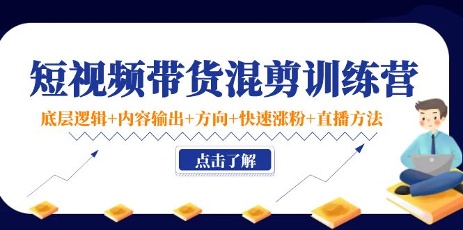 短视频带货混剪训练营：底层逻辑+内容输出+方向+快速涨粉+直播方法-千寻创业网