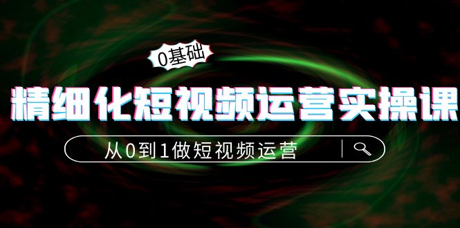 精细化短视频运营实操课，从0到1做短视频运营：算法篇+定位篇+内容篇-千寻创业网