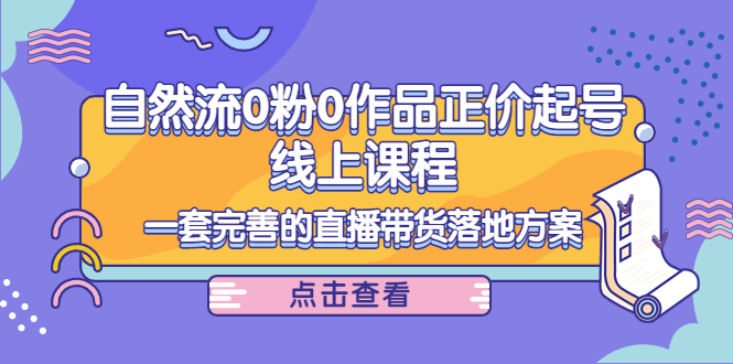 电商自然流0粉0作品正价起号线上课程：一套完善的直播带货落地方案-千寻创业网