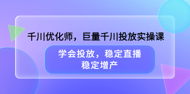 千川优化师，巨量千川投放实操课，学会投放，稳定直播，稳定增产-千寻创业网