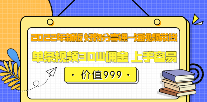 2022年新版 好物分享课-短视频带货：单条视频30W佣金 上手容易（价值999）-千寻创业网