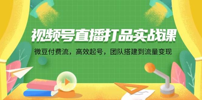 （12262期）视频号直播打品实战课：微 豆 付 费 流，高效起号，团队搭建到流量变现-千寻创业网