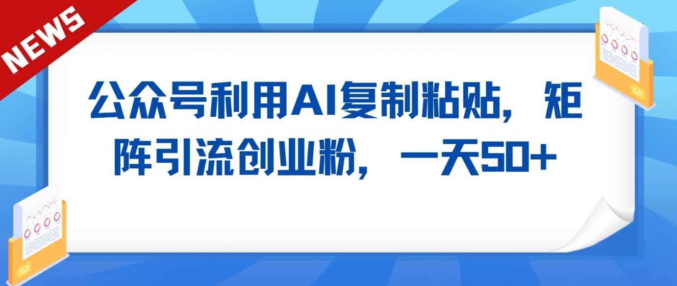 公众号利用AI工具复制粘贴矩阵引流创业粉，一天50+-千寻创业网