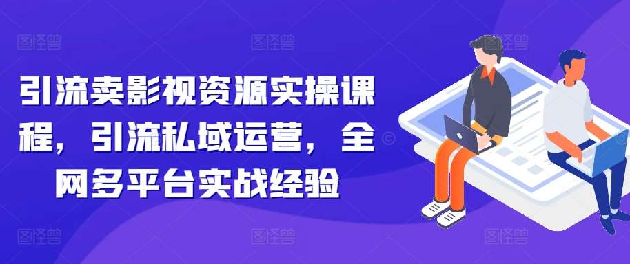 引流卖影视资源实操课程，引流私域运营，全网多平台实战经验-千寻创业网