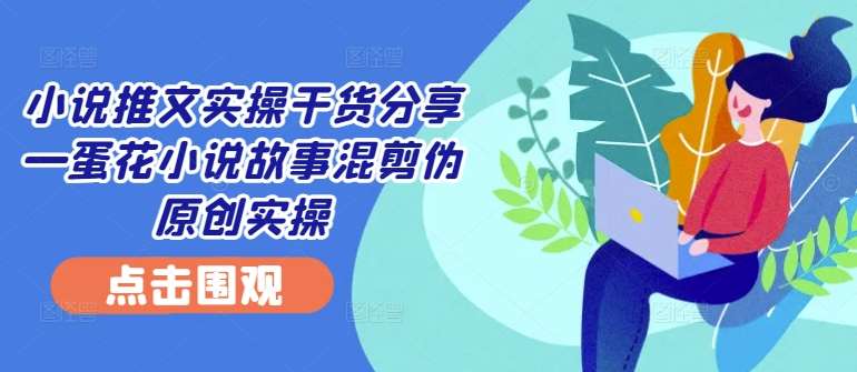 小说推文实操干货分享—蛋花小说故事混剪伪原创实操-千寻创业网