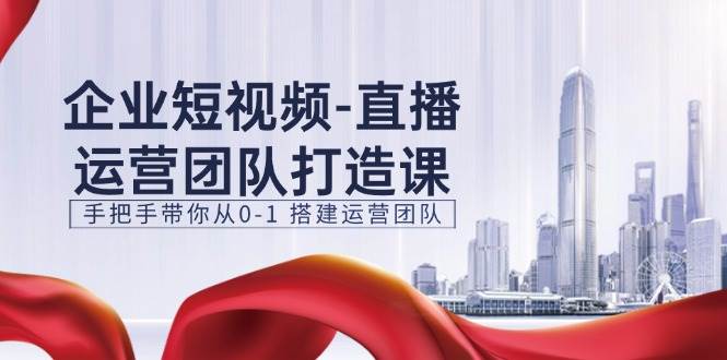 企业短视频直播运营团队打造课，手把手带你从0-1搭建运营团队（15节）-千寻创业网