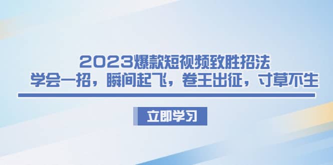 2023爆款短视频致胜招法，学会一招，瞬间起飞，卷王出征，寸草不生-千寻创业网