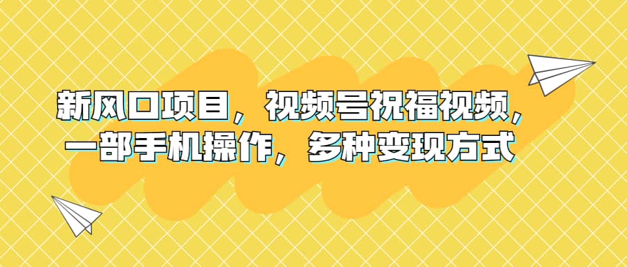 新风口项目，视频号祝福视频，一部手机操作，多种变现方式-千寻创业网