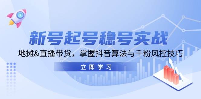 新号起号稳号实战：地摊&直播带货，掌握抖音算法与千粉风控技巧-千寻创业网