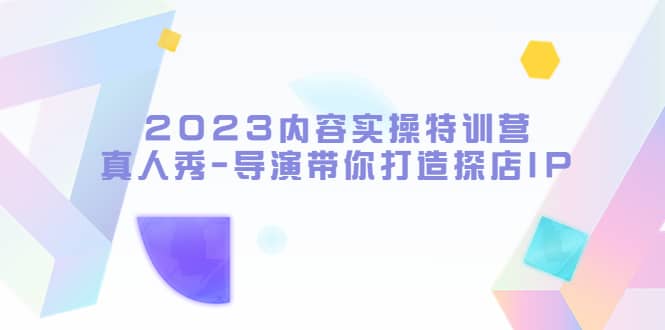 2023内容实操特训营，真人秀-导演带你打造探店IP-千寻创业网