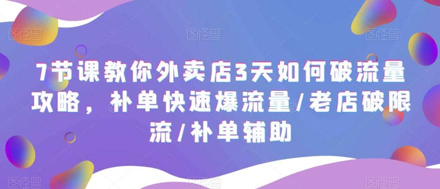 7节课教你外卖店3天如何破流量攻略，补单快速爆流量/老店破限流/补单辅助-千寻创业网