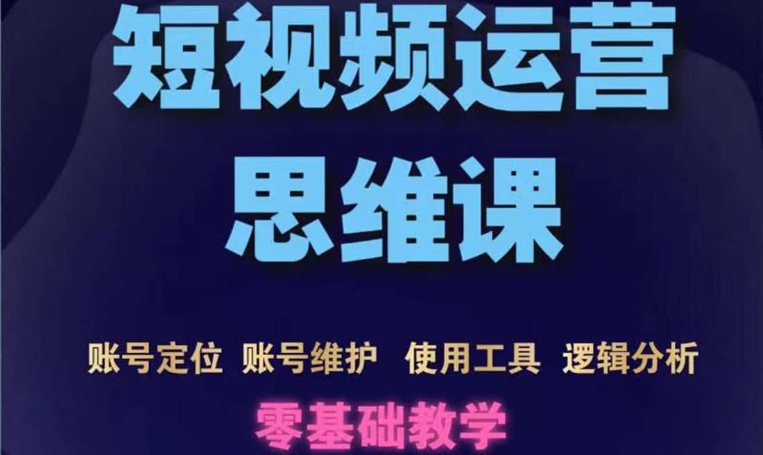 短视频运营思维课：账号定位+账号维护+使用工具+逻辑分析（10节课）-千寻创业网