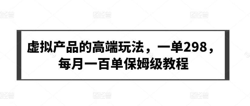 虚拟产品的高端玩法，一单298，每月一百单保姆级教程【揭秘】-千寻创业网