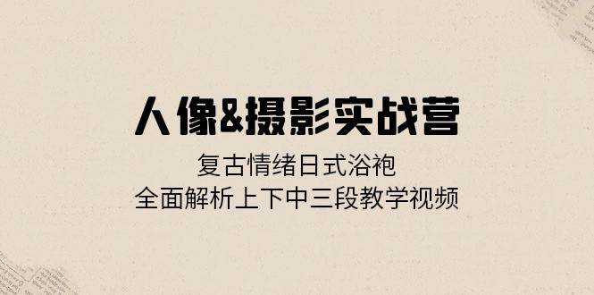 （13095期）人像&摄影实战营：复古情绪日式浴袍，全面解析上下中三段教学视频-千寻创业网