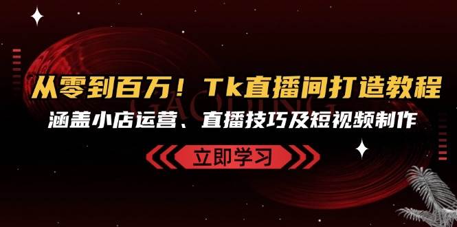 （13098期）从零到百万！Tk直播间打造教程，涵盖小店运营、直播技巧及短视频制作-千寻创业网