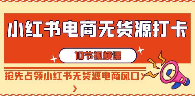 （9015期）小红书电商-无货源打卡，抢先占领小红书无货源电商风口（10节课）-千寻创业网