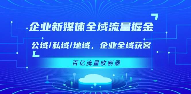 （11666期）企业 新媒体 全域流量掘金：公域/私域/地域 企业全域获客 百亿流量 收割器-千寻创业网