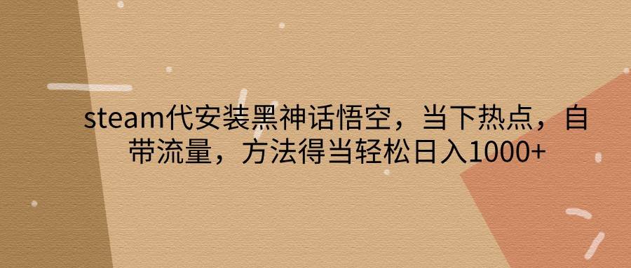 steam代安装黑神话悟空，当下热点，自带流量，方法得当轻松日入1000+-千寻创业网