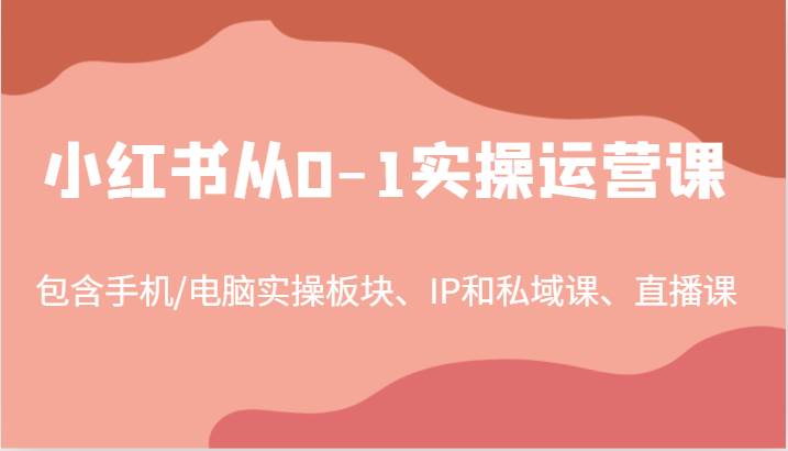 小红书从0-1实操运营课，包含手机/电脑实操板块、IP和私域课、直播课（97节）-千寻创业网