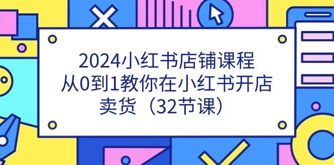 （11114期）2024小红书店铺课程，从0到1教你在小红书开店卖货（32节课）-千寻创业网