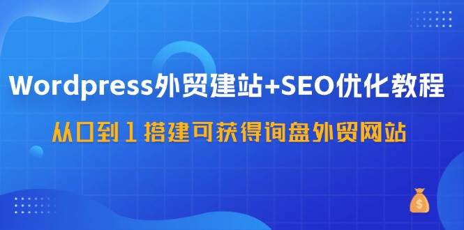 WordPress外贸建站+SEO优化教程，从0到1搭建可获得询盘外贸网站（57节课）-千寻创业网