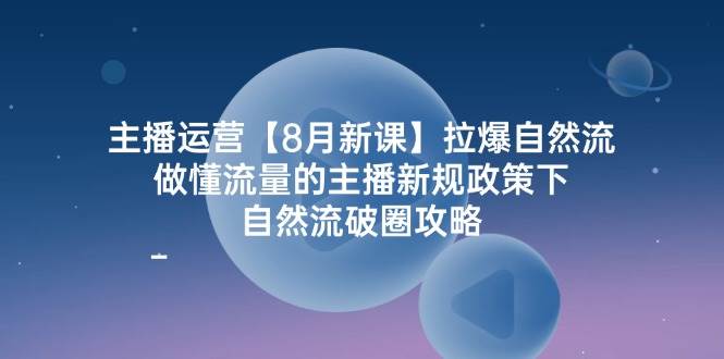 主播运营8月新课，拉爆自然流，做懂流量的主播新规政策下，自然流破圈攻略-千寻创业网