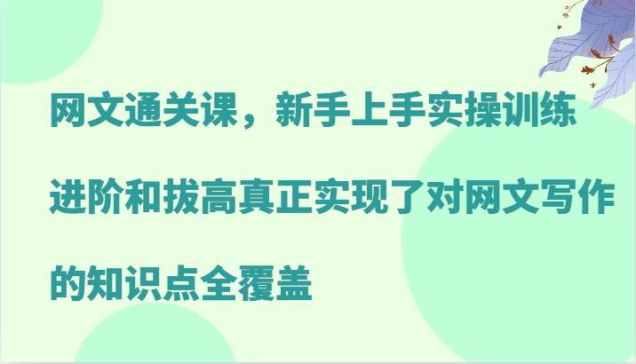 网文通关课，新手上手实操训练，进阶和拔高真正实现了对网文写作的知识点全覆盖-千寻创业网