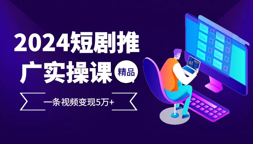 2024最火爆的项目短剧推广实操课，一条视频变现5万+【付软件工具】-千寻创业网