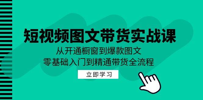 短视频图文带货实战课：从开通橱窗到爆款图文，零基础入门到精通带货-千寻创业网