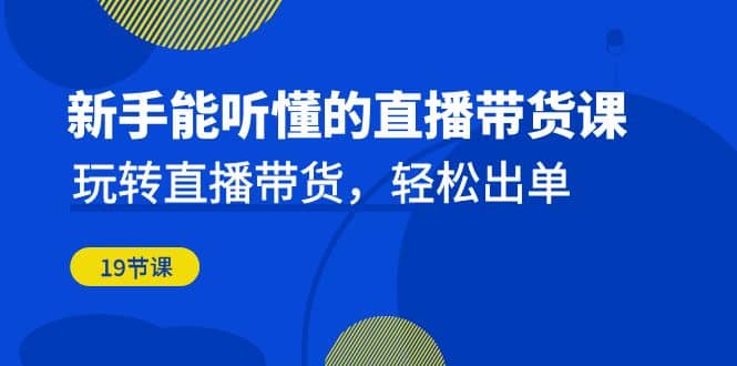 新手能听懂的直播带货课：玩转直播带货，轻松出单（19节课）-千寻创业网