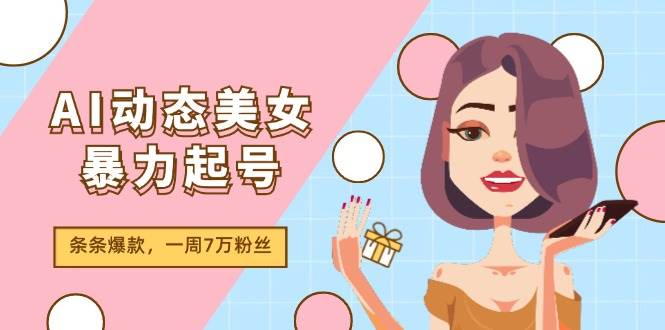 （11705期）AI动态美女暴力起号2.0，新赛道原创作品，条条爆款，一周7万粉丝-千寻创业网