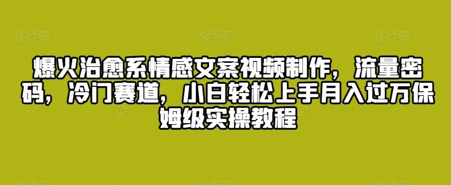 爆火治愈系情感文案视频制作，流量密码，冷门赛道，小白轻松上手月入过万保姆级实操教程【揭秘】-千寻创业网