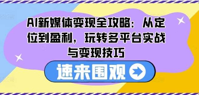 AI新媒体变现全攻略：从定位到盈利，玩转多平台实战与变现技巧-千寻创业网