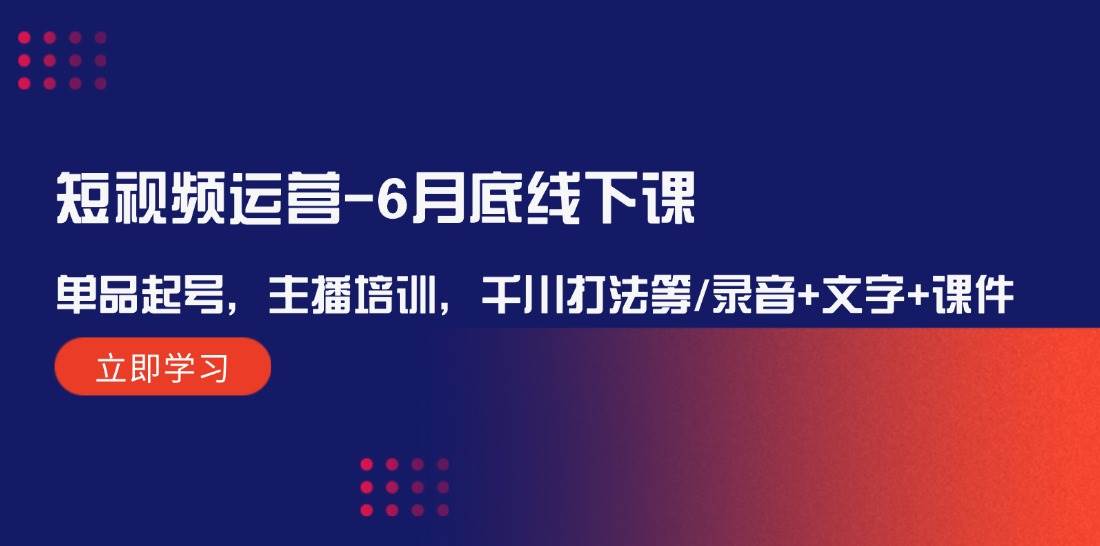 短视频运营6月底线下课：单品起号，主播培训，千川打法等/录音+文字+课件-千寻创业网