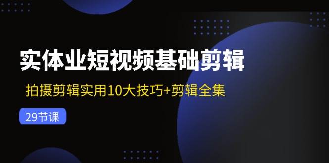 实体业短视频基础剪辑：拍摄剪辑实用10大技巧+剪辑全集（29节）-千寻创业网