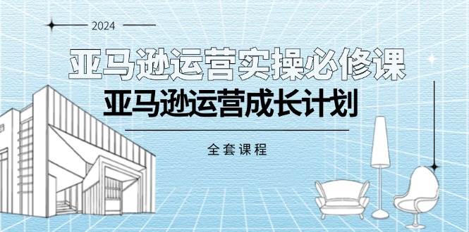 （11668期）亚马逊运营实操必修课，亚马逊运营成长计划（全套课程）-千寻创业网