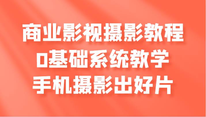 商业影视摄影教程，0基础系统教学，手机摄影出好片-千寻创业网