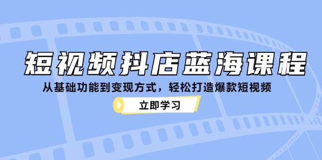 （12960期）短视频抖店蓝海课程：从基础功能到变现方式，轻松打造爆款短视频-千寻创业网