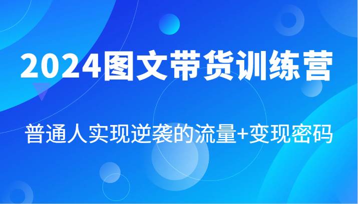 2024图文带货训练营，普通人实现逆袭的流量+变现密码（87节课）-千寻创业网