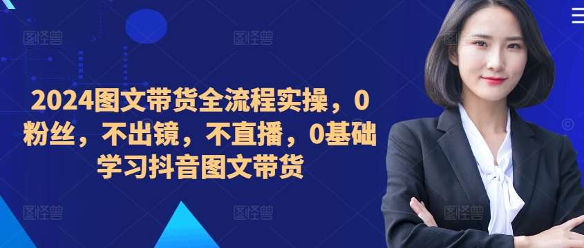 ​​​​​​2024图文带货全流程实操，0粉丝，不出镜，不直播，0基础学习抖音图文带货-千寻创业网